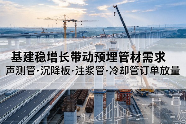 海晏基建稳增长带动预埋监测管材需求,声测管、沉降板、注浆管订单持续放量